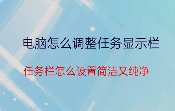 电脑怎么调整任务显示栏 任务栏怎么设置简洁又纯净？